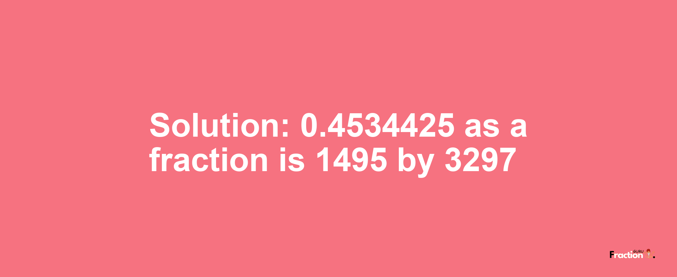 Solution:0.4534425 as a fraction is 1495/3297